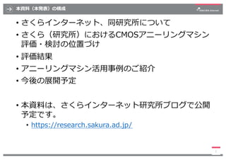 本資料（本発表）の構成
• さくらインターネット、同研究所について
• さくら（研究所）におけるCMOSアニーリングマシン
評価・検討の位置づけ
• 評価結果
• アニーリングマシン活⽤事例のご紹介
• 今後の展開予定
• 本資料は、さくらイン...