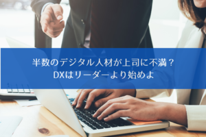 半数のデジタル人材が上司に不満？　DXはリーダーより始めよ