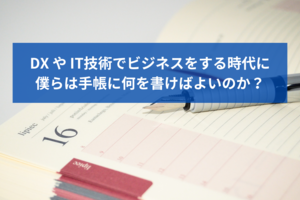 DX や IT技術でビジネスをする時代に僕らは手帳に何を書けばよいのか？