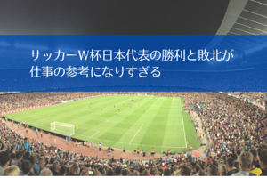 サッカーＷ杯日本代表の勝利と敗北が仕事の参考になりすぎる