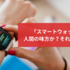 「スマートウォッチ」は人間の味方か？　それとも敵か？