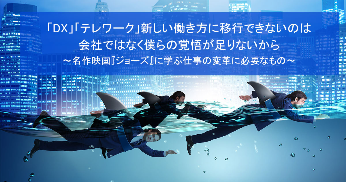 「DX」「テレワーク」新しい働き方に移行できないのは会社ではなく僕らの覚悟が足りないから~名作映画『ジョーズ』に学ぶ仕事の変革に必要なもの～