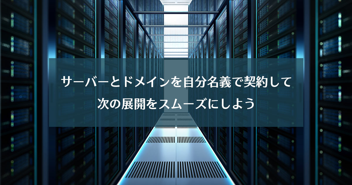 サーバーとドメインを自分名義で契約して次の展開をスムーズにしよう