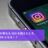 Instagram が単なる SNS を超えたとき、それこそが DX となる！？