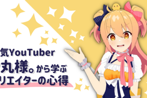 人気YouTuber P丸様。から学ぶ「クリエイターの心得」