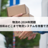 物流の 2024年問題　デジタル技術はどこまで物流システムを改善できるのか？