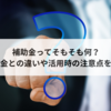 補助金ってそもそも何？　助成金との違いや活用時の注意点を解説