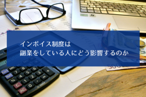 インボイス制度は副業をしている人にどう影響するのか
