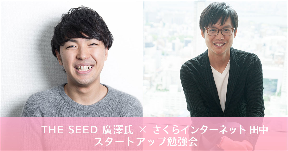 スタートアップ、一番目の応援者になろう! THE SEED廣澤氏 × さくらインターネット田中