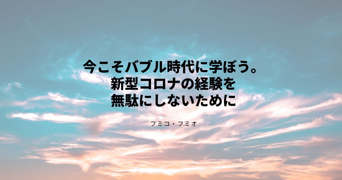 今こそバブル時代に学ぼう。新型コロナの経験を無駄にしないために