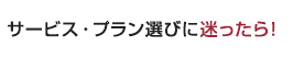 サービス・プラン選びに迷ったら！