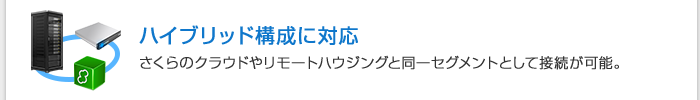 ハイブリッド構成に対応　さくらのクラウドやリモートハウジングと同一セグメントとして接続が可能。