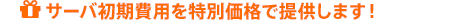 サーバ初期費用を特別価格で提供します！