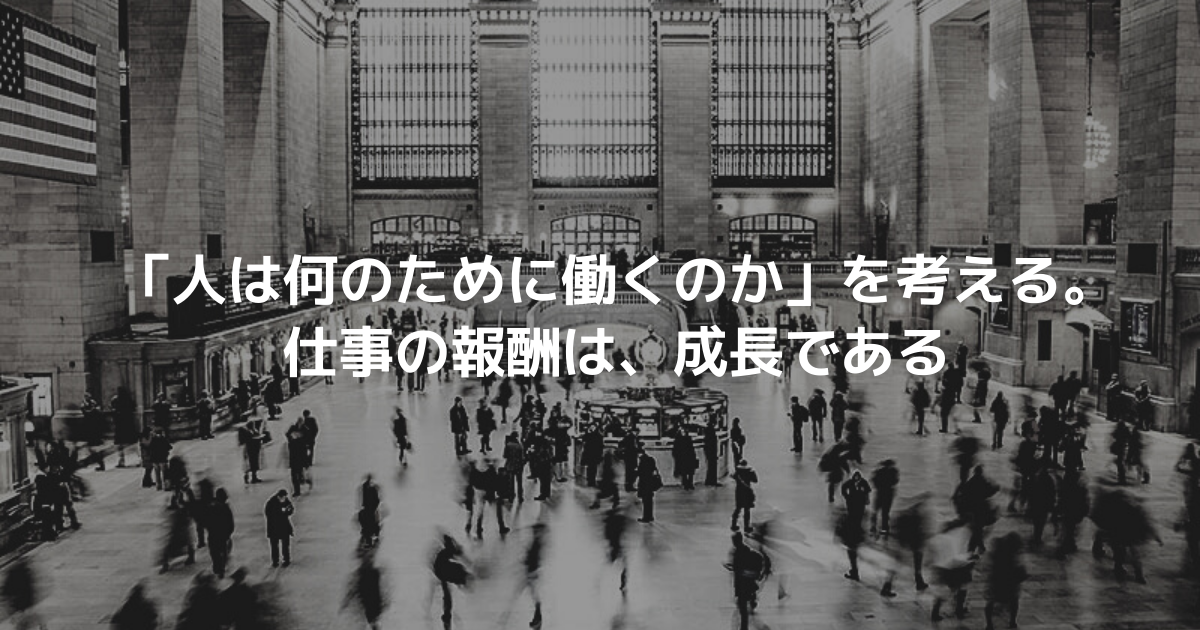 「人は何のために働くのか」を考える。仕事の報酬は、成長である