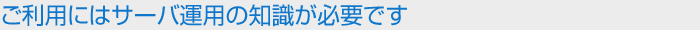 ご利用にはサーバ運用の知識が必要です
