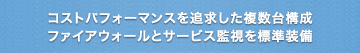 コストパフォーマンスを追求した複数台構成 ファイアウォールとサービス監視を標準装備