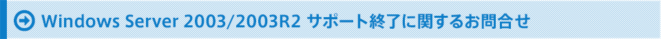 Windows Server 2003/2003R2 サポート終了に関するお問合せ