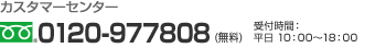 カスタマーセンター フリーダイヤル 0120-977808(無料) 受付時間: 平日10:00~18:00