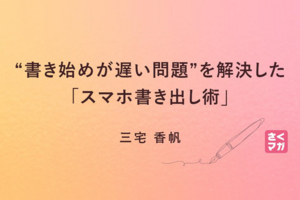 “書き始めが遅い問題”を解決した「スマホ書き出し術」