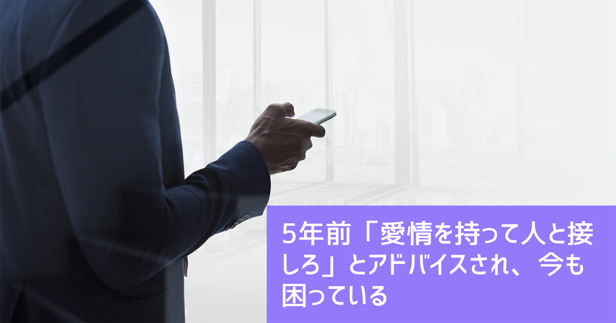 5年前「愛情を持って人と接しろ」とアドバイスされ、今も困っている