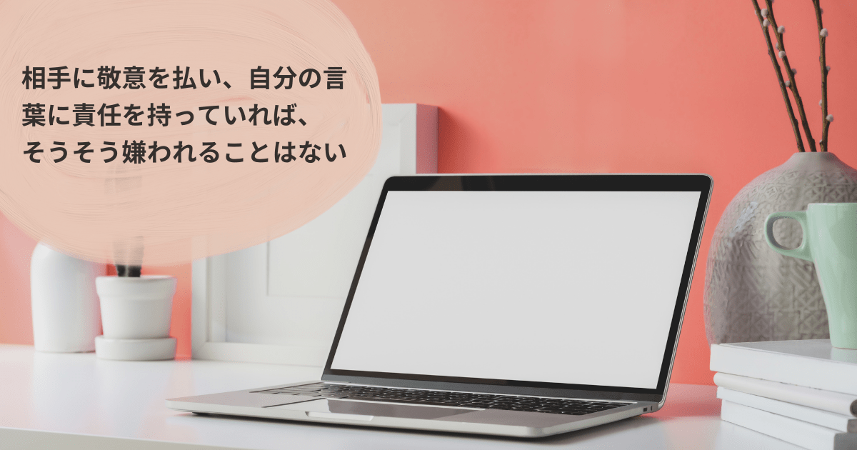 相手に敬意を払い、自分の言葉に責任を持っていれば、そうそう嫌われることはない