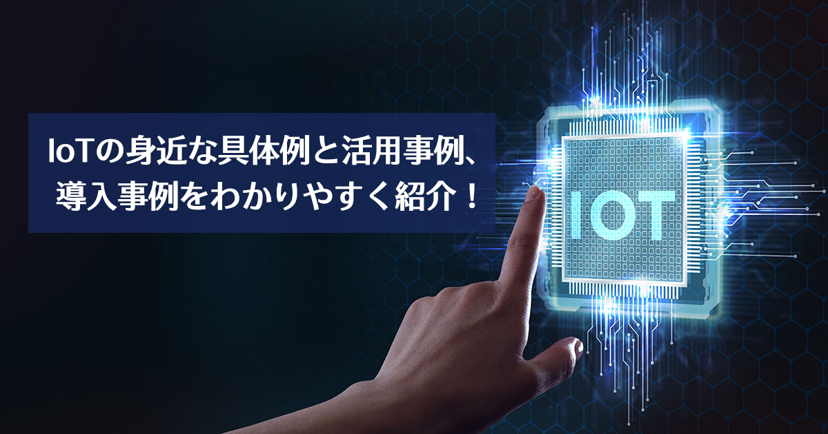 IoTの身近な具体例と活用事例、導入事例をわかりやすく紹介!