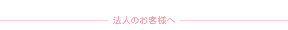 法人のお客様へ