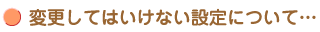 変更してはいけない設定について・・・