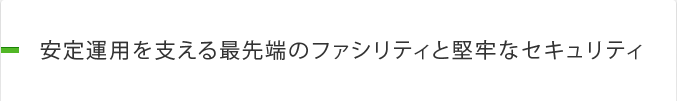安定運用を支える最先端のファシリティと堅牢なセキュリティ