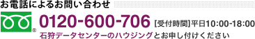 お電話によるお問い合わせ フリーダイヤル 0120-600-706 受付時間 平日10:00-18:00 石狩データセンターのハウジングとお申し付けください