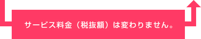 サービス料金（税抜額）は値上げしません。