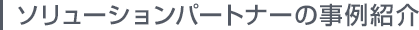 ソリューションパートナーの事例紹介