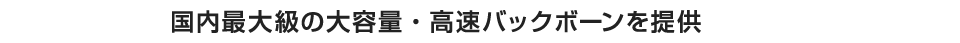 国内最大級の大容量・高速バックボーンを提供