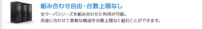 組み合わせ自由自在
 全サーバシリーズを組み合わせた利用が可能。用途に合わせて柔軟な構成を台数上限なく組むことができます。