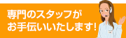 専門のスタッフがお手伝いいたします！