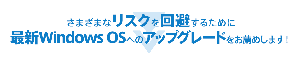 さまざまなリスクを回避するために最新Windows OSへのアップグレードをお薦めします！