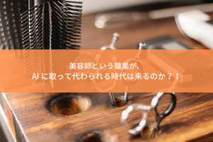 美容師という職業が、AI に取って代わられる時代は来るのか？！