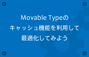 Movable Typeのキャッシュ機能を利用して、最適化してみよう