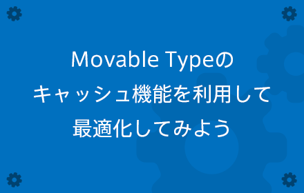 Movable Typeのキャッシュ機能を利用して、最適化してみよう