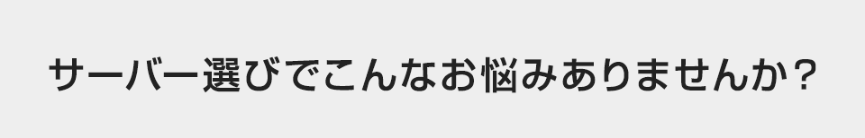 サーバー選びでこんなお悩みありませんか？