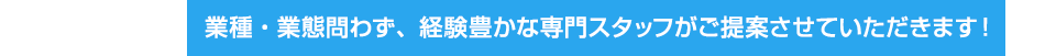 業種・業態問わず、経験豊かな専門スタッフがご提案させていただきます！