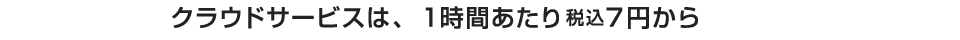 クラウドサービスは、１時間あたり税込７円から