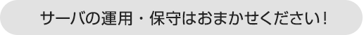 サーバの運用・保守はおまかせください！