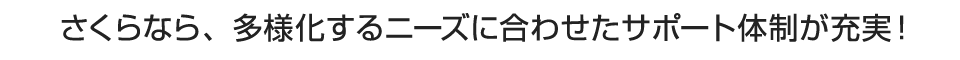 さくらなら、多様化するニーズに合わせたサポート体制が充実！