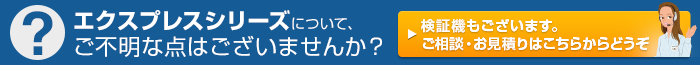 エクスプレスシリーズについて、ご不明な点はございませんか？検証機もございます。ご相談・お見積りはこちらからどうぞ