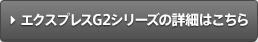 エクスプレスG2シリーズの詳細はこちら