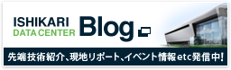 ISHIKARI DATA CENTER BLOG 先端技術紹介、現地リポート、イベント情報etc発信中!