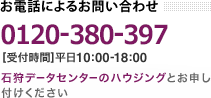 お電話によるお問い合わせ フリーダイヤル 0120-600-706 受付時間 平日10:00-18:00 石狩データセンターのハウジングとお申し付けください