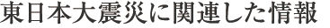 東日本大震災に関連した情報