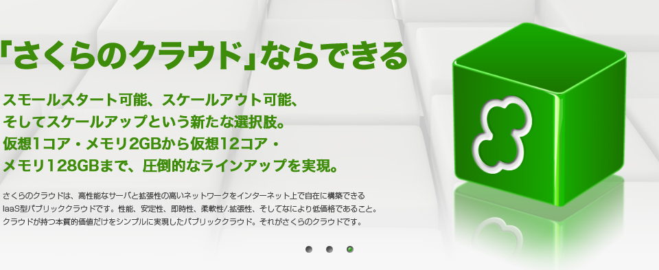 「さくらのクラウド」ならできる。スモールスタート可能、スケールアウト可能、そしてスケールアップという新たな選択肢。仮想1コア・メモリ2GBから仮想12コア・メモリ128GBのモンスターまで、圧倒的なラインアップを実現。